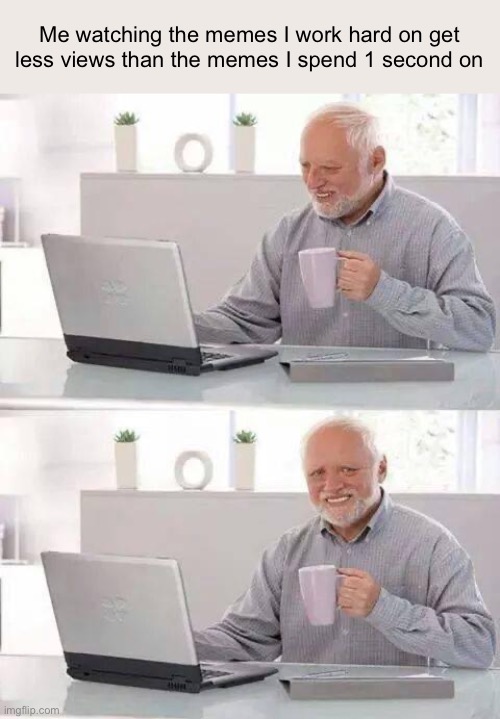 I swear what is up with it | Me watching the memes I work hard on get less views than the memes I spend 1 second on | image tagged in memes,hide the pain harold,irony for some reason,you think i know what to put for tags | made w/ Imgflip meme maker