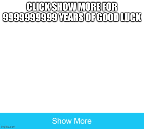 show more | CLICK SHOW MORE FOR 9999999999 YEARS OF GOOD LUCK | image tagged in show more | made w/ Imgflip meme maker