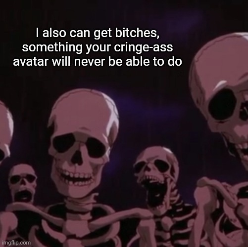 roasting skeletons | I also can get bitches, something your cringe-ass avatar will never be able to do | image tagged in roasting skeletons | made w/ Imgflip meme maker