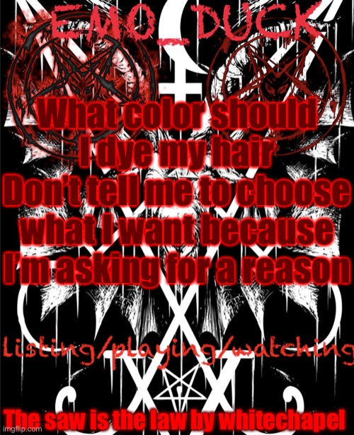 Emo_Duck’s Satan template | What color should I dye my hair
Don’t tell me to choose what I want because I’m asking for a reason; The saw is the law by whitechapel | image tagged in emo_duck s satan template | made w/ Imgflip meme maker
