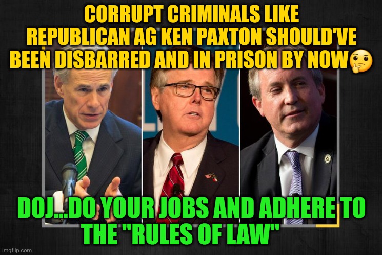 Greg Abbott, Dan Patrick, Ken Paxton Texas Death Squad | CORRUPT CRIMINALS LIKE REPUBLICAN AG KEN PAXTON SHOULD'VE BEEN DISBARRED AND IN PRISON BY NOW🤔; DOJ...DO YOUR JOBS AND ADHERE TO
 THE "RULES OF LAW" | image tagged in greg abbott dan patrick ken paxton texas death squad | made w/ Imgflip meme maker