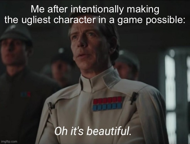 Oh it's beautiful | Me after intentionally making the ugliest character in a game possible: | image tagged in oh it's beautiful,memes,gaming,fun,character | made w/ Imgflip meme maker