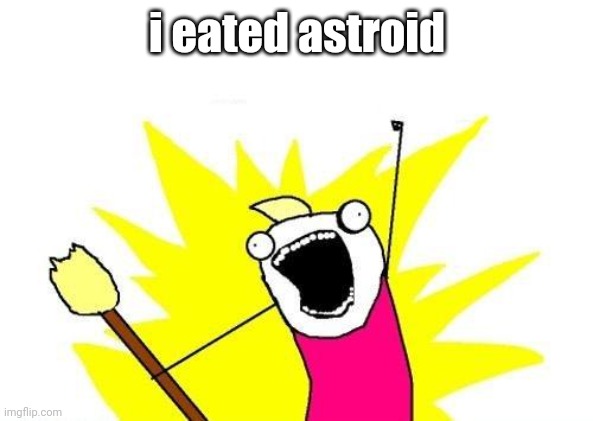 X All The Y Meme | i eated astroid | image tagged in memes,x all the y | made w/ Imgflip meme maker