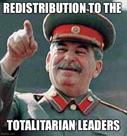 Stalin says | REDISTRIBUTION TO THE TOTALITARIAN LEADERS | image tagged in stalin says | made w/ Imgflip meme maker