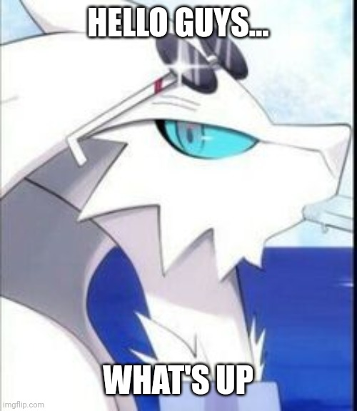 Reshiram with sunglasses | HELLO GUYS... WHAT'S UP | image tagged in reshiram with sunglasses | made w/ Imgflip meme maker