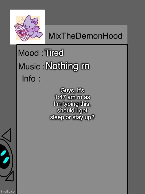 MixTheDemonHood’s (#2) Announcement | Tired; Nothing rn; Guys, it’s 1:47 am rn as I’m typing this, should I get sleep or stay up? | made w/ Imgflip meme maker
