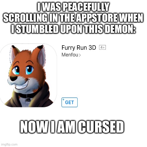 FURRY | I WAS PEACEFULLY SCROLLING IN THE APPSTORE WHEN I STUMBLED UPON THIS DEMON:; NOW I AM CURSED | image tagged in memes,blank transparent square | made w/ Imgflip meme maker
