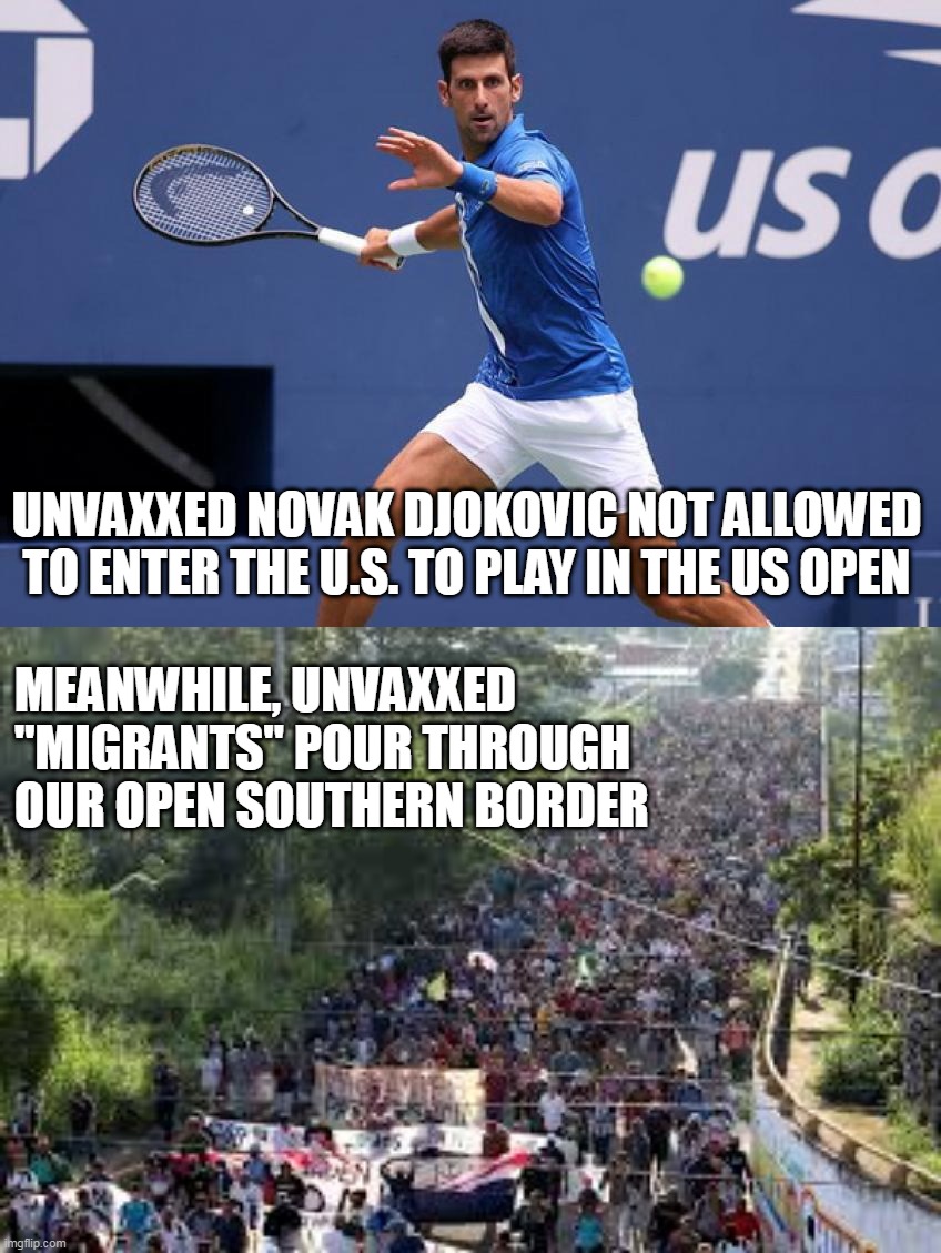 Unvaxxed Djokovic Banned From US Open | UNVAXXED NOVAK DJOKOVIC NOT ALLOWED TO ENTER THE U.S. TO PLAY IN THE US OPEN; MEANWHILE, UNVAXXED "MIGRANTS" POUR THROUGH OUR OPEN SOUTHERN BORDER | image tagged in us open,unvaxxed,novak djokovic,atp,professional tennis,covid-19 vaccine | made w/ Imgflip meme maker