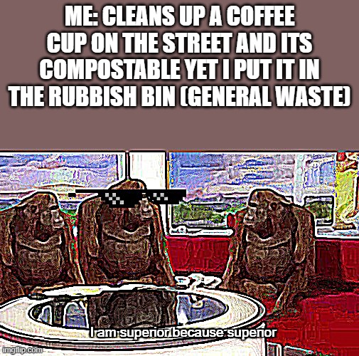 When you make a template and then use it | ME: CLEANS UP A COFFEE CUP ON THE STREET AND ITS COMPOSTABLE YET I PUT IT IN THE RUBBISH BIN (GENERAL WASTE) | image tagged in i superior cos superior | made w/ Imgflip meme maker