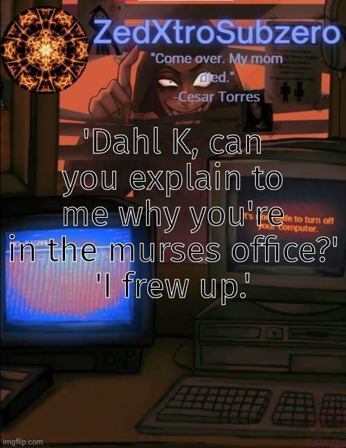 twice actually | 'Dahl K, can you explain to me why you're in the murses office?'
'I frew up.' | image tagged in zed temp 2 0 thanks yourlocalpanhead | made w/ Imgflip meme maker