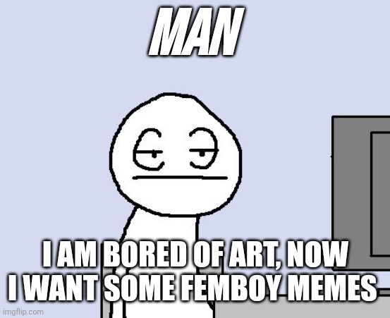 Bored of this crap | MAN; I AM BORED OF ART, NOW I WANT SOME FEMBOY MEMES | image tagged in bored of this crap | made w/ Imgflip meme maker