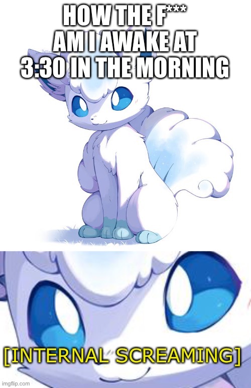 Alolan Vulpix internal screaming | HOW THE F*** AM I AWAKE AT 3:30 IN THE MORNING | image tagged in alolan vulpix internal screaming | made w/ Imgflip meme maker