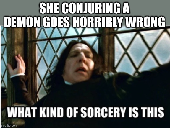 what kind of sorcery is this | SHE CONJURING A DEMON GOES HORRIBLY WRONG | image tagged in what kind of sorcery is this | made w/ Imgflip meme maker
