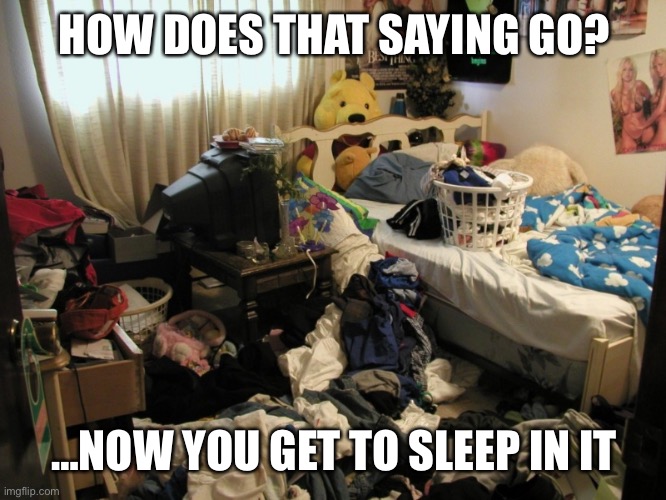 Messy bedroom | HOW DOES THAT SAYING GO? …NOW YOU GET TO SLEEP IN IT | image tagged in messy bedroom | made w/ Imgflip meme maker