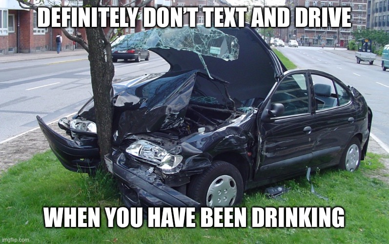 Car Crash | DEFINITELY DON’T TEXT AND DRIVE WHEN YOU HAVE BEEN DRINKING | image tagged in car crash | made w/ Imgflip meme maker