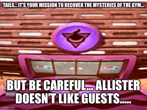 Tails better be careful! | TAILS... IT’S YOUR MISSION TO RECOVER THE MYSTERIES OF THE GYM... BUT BE CAREFUL... ALLISTER DOESN’T LIKE GUESTS..... | image tagged in tails the fox | made w/ Imgflip meme maker