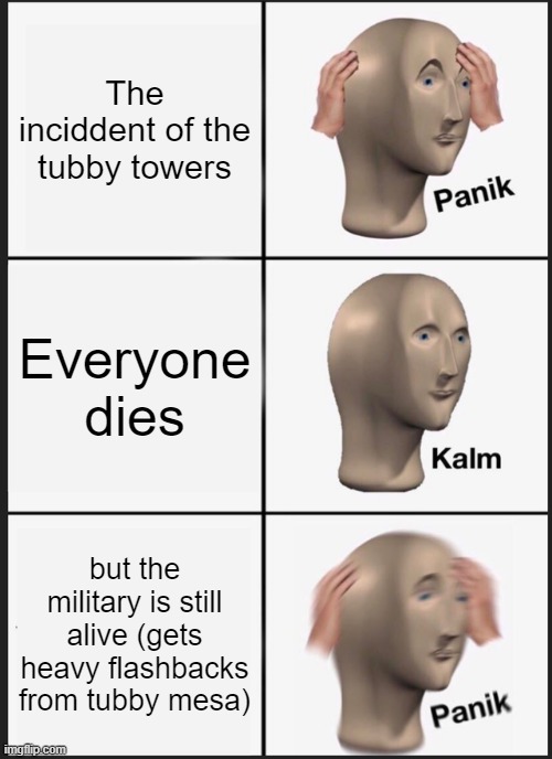 Panik Kalm Panik Meme | The inciddent of the tubby towers; Everyone dies; but the military is still alive (gets heavy flashbacks from tubby mesa) | image tagged in memes,panik kalm panik | made w/ Imgflip meme maker