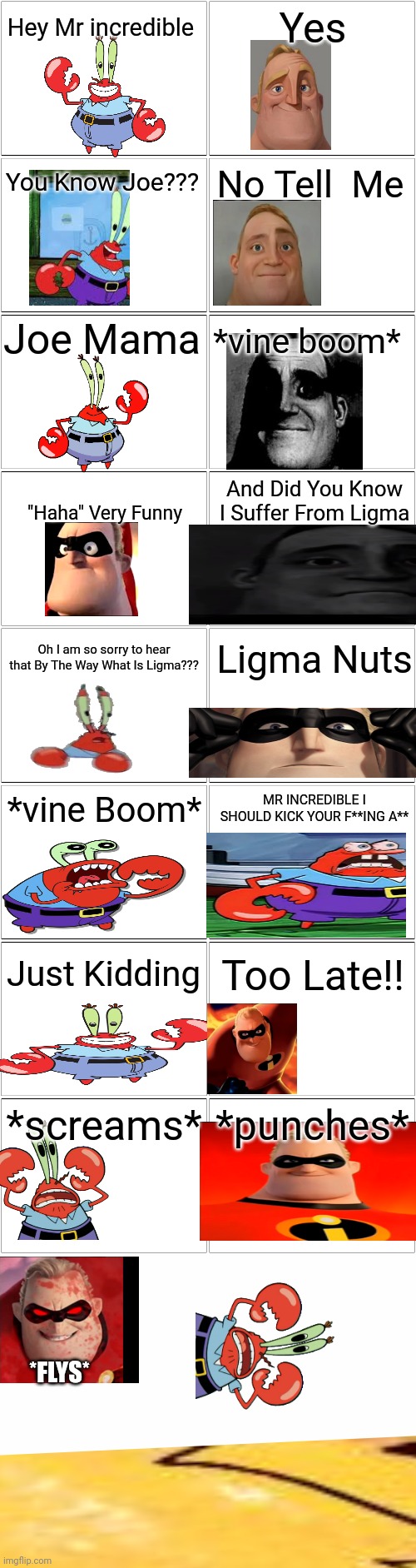 Troll Comic But Its Mr incredible And Mr Krabs | Hey Mr incredible; Yes; You Know Joe??? No Tell  Me; Joe Mama; *vine boom*; And Did You Know I Suffer From Ligma; "Haha" Very Funny; Oh I am so sorry to hear that By The Way What Is Ligma??? Ligma Nuts; MR INCREDIBLE I SHOULD KICK YOUR F**ING A**; *vine Boom*; Too Late!! Just Kidding; *punches*; *screams*; *FLYS* | image tagged in blank comic panel 2x8 | made w/ Imgflip meme maker