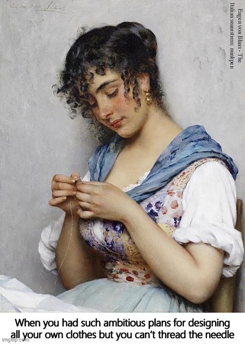 Sewing | Eugen von Blaas - The Italian seamstress: minkpen; When you had such ambitious plans for designing all your own clothes but you can’t thread the needle | image tagged in art memes,designer,clothes,needles,sewing,dress | made w/ Imgflip meme maker