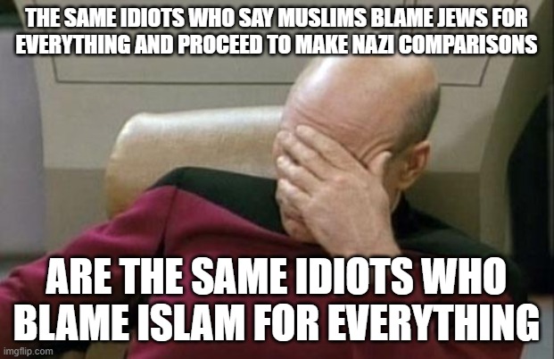 Captain Picard Facepalm | THE SAME IDIOTS WHO SAY MUSLIMS BLAME JEWS FOR
EVERYTHING AND PROCEED TO MAKE NAZI COMPARISONS; ARE THE SAME IDIOTS WHO BLAME ISLAM FOR EVERYTHING | image tagged in captain picard facepalm,islamophobia,jew,jews,nazi,nazis | made w/ Imgflip meme maker