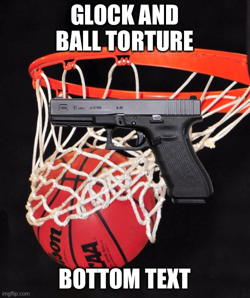 sussy | GLOCK AND BALL TORTURE; BOTTOM TEXT | image tagged in basketball | made w/ Imgflip meme maker