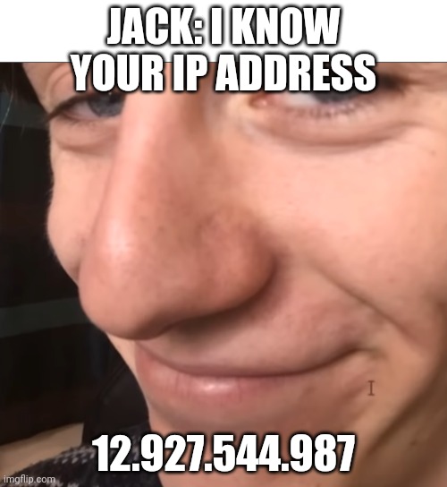 Jack stare | JACK: I KNOW YOUR IP ADDRESS; 12.927.544.987 | image tagged in jacksucksatlife stare | made w/ Imgflip meme maker