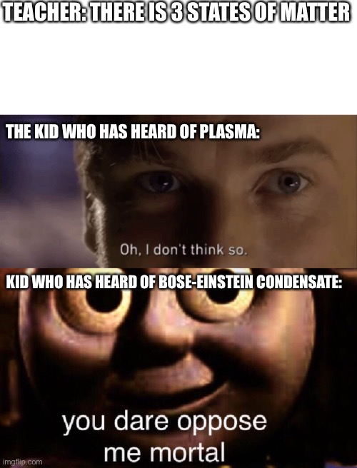 yes bose einstein condensate is a state of matter meaning theres 5 states |  TEACHER: THERE IS 3 STATES OF MATTER; THE KID WHO HAS HEARD OF PLASMA:; KID WHO HAS HEARD OF BOSE-EINSTEIN CONDENSATE: | image tagged in oh i dont think so,you dare oppose me mortal | made w/ Imgflip meme maker