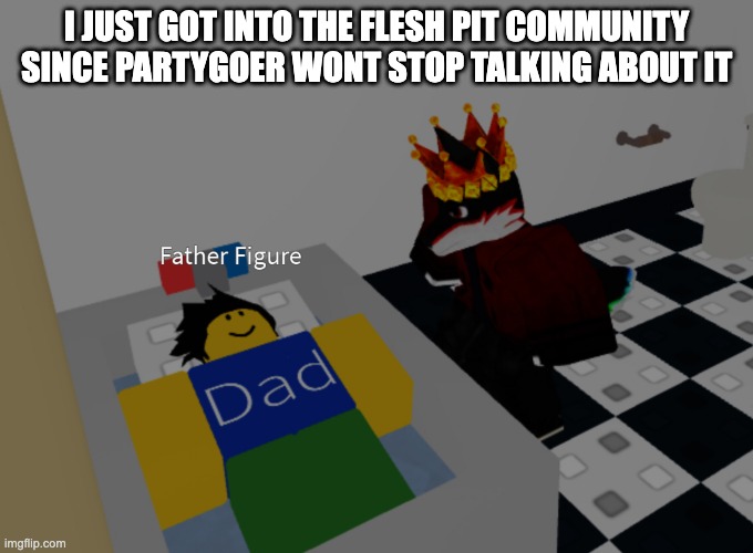 its cool ngl | I JUST GOT INTO THE FLESH PIT COMMUNITY SINCE PARTYGOER WONT STOP TALKING ABOUT IT | image tagged in father figure template | made w/ Imgflip meme maker