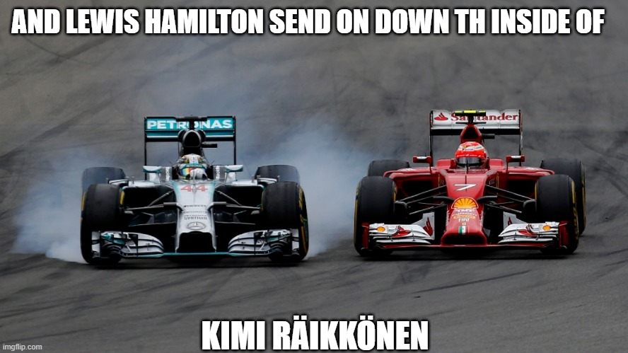 Racing | AND LEWIS HAMILTON SEND ON DOWN TH INSIDE OF; KIMI RÄIKKÖNEN | image tagged in racing | made w/ Imgflip meme maker