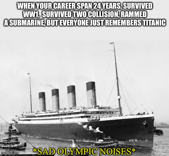 Olympic was the true unsinkable | WHEN YOUR CAREER SPAN 24 YEARS, SURVIVED WW1,  SURVIVED TWO COLLISION, RAMMED A SUBMARINE, BUT EVERYONE JUST REMEMBERS TITANIC; *SAD OLYMPIC NOISES* | image tagged in olympic,titanic,ships,sad | made w/ Imgflip meme maker