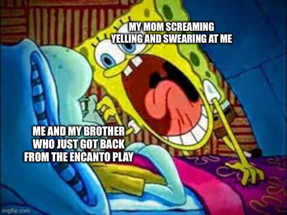 For real | MY MOM SCREAMING YELLING AND SWEARING AT ME; ME AND MY BROTHER WHO JUST GOT BACK FROM THE ENCANTO PLAY | image tagged in spongebob yelling | made w/ Imgflip meme maker
