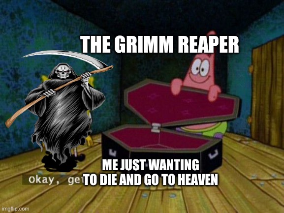 Seriously  Though | THE GRIMM REAPER; ME JUST WANTING TO DIE AND GO TO HEAVEN | image tagged in okay get in | made w/ Imgflip meme maker