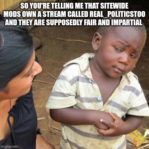 Third World Skeptical Kid | SO YOU'RE TELLING ME THAT SITEWIDE MODS OWN A STREAM CALLED REAL_POLITICSTOO AND THEY ARE SUPPOSEDLY FAIR AND IMPARTIAL | image tagged in memes,third world skeptical kid | made w/ Imgflip meme maker