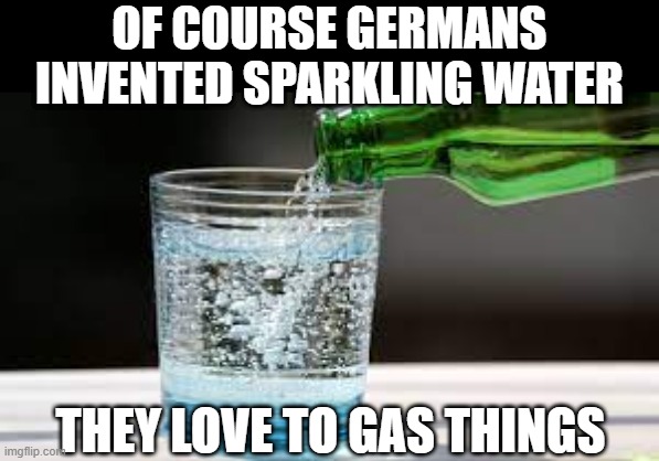 Grab Me a Perrier | OF COURSE GERMANS INVENTED SPARKLING WATER; THEY LOVE TO GAS THINGS | image tagged in dark humor | made w/ Imgflip meme maker