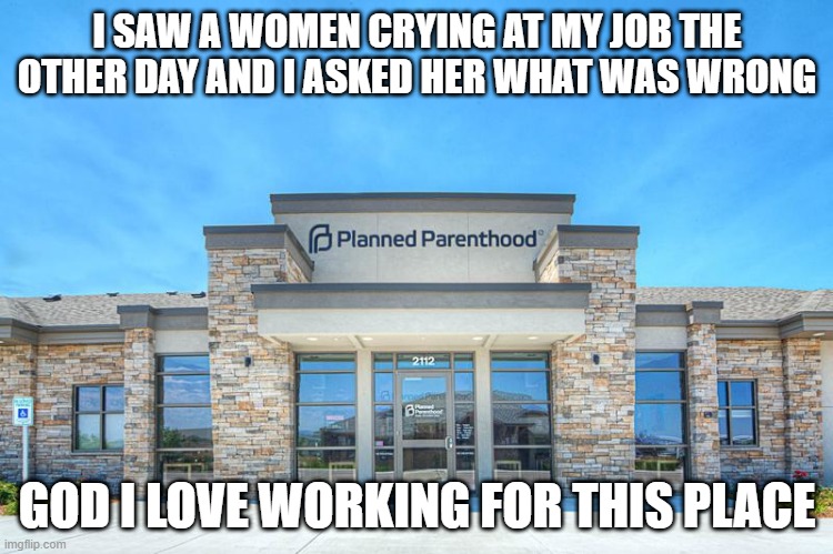 That's Illegal | I SAW A WOMEN CRYING AT MY JOB THE OTHER DAY AND I ASKED HER WHAT WAS WRONG; GOD I LOVE WORKING FOR THIS PLACE | image tagged in planned parenthood | made w/ Imgflip meme maker