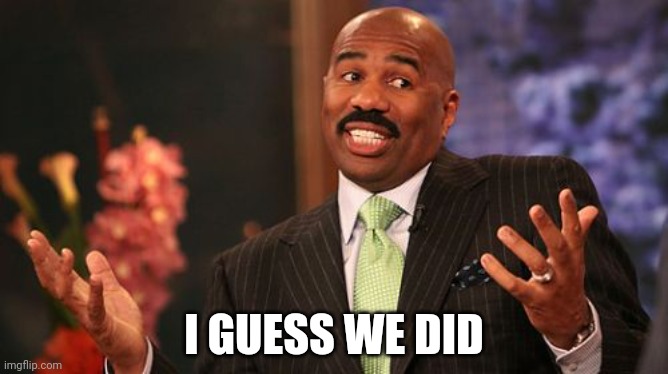 I GUESS WE DID | image tagged in memes,steve harvey | made w/ Imgflip meme maker