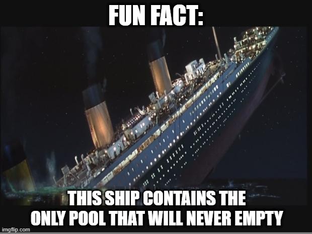 Sunk |  FUN FACT:; THIS SHIP CONTAINS THE ONLY POOL THAT WILL NEVER EMPTY | image tagged in titanic sinking | made w/ Imgflip meme maker