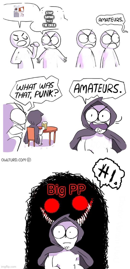 Amateurs 3.0 | STOP SAYING YEET THE CHILD; Big PP | image tagged in amateurs 3 0 | made w/ Imgflip meme maker