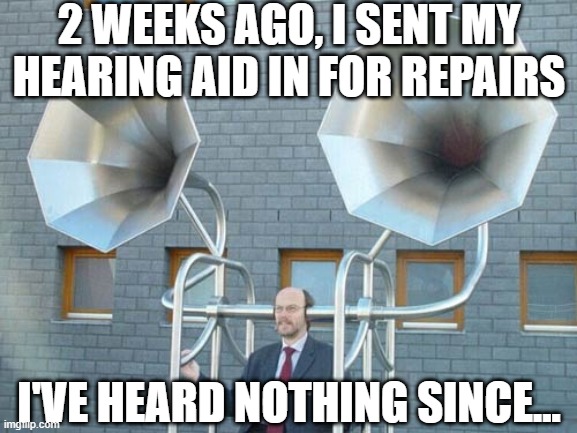 Huh? | 2 WEEKS AGO, I SENT MY HEARING AID IN FOR REPAIRS; I'VE HEARD NOTHING SINCE... | image tagged in hearing aid | made w/ Imgflip meme maker