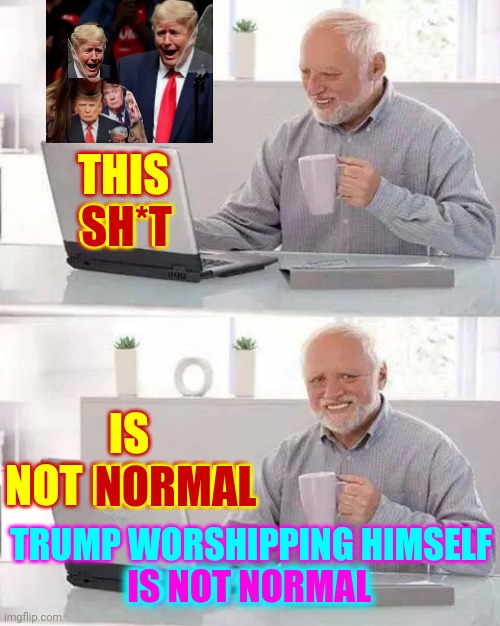 Unfeatured ... So ... Let's Try Abby Normal Again.  (Sorry Abby Normal.  It's Not You) | THIS
SH*T; SH*T; IS NOT NORMAL; NORMAL; TRUMP WORSHIPPING HIMSELF
IS NOT NORMAL; IS NOT NORMAL | image tagged in memes,hide the pain harold,unfeatured,unfeatured for being rude,lol,the truth isn't rude | made w/ Imgflip meme maker