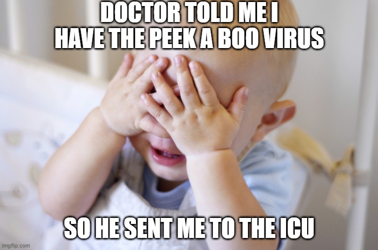 Sick | DOCTOR TOLD ME I HAVE THE PEEK A BOO VIRUS; SO HE SENT ME TO THE ICU | image tagged in baby peek-a-boo | made w/ Imgflip meme maker