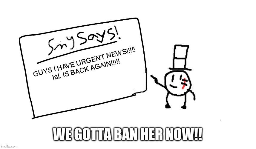 WE NEED TO BAN HER NOW!! | GUYS I HAVE URGENT NEWS!!!!!
Ial. IS BACK AGAIN!!!!! WE GOTTA BAN HER NOW!! | image tagged in sammys/smys annouchment temp,sammy,urgent,s o u p,memes,funny | made w/ Imgflip meme maker