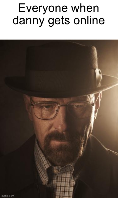 Walter White | Everyone when danny gets online | image tagged in walter white | made w/ Imgflip meme maker