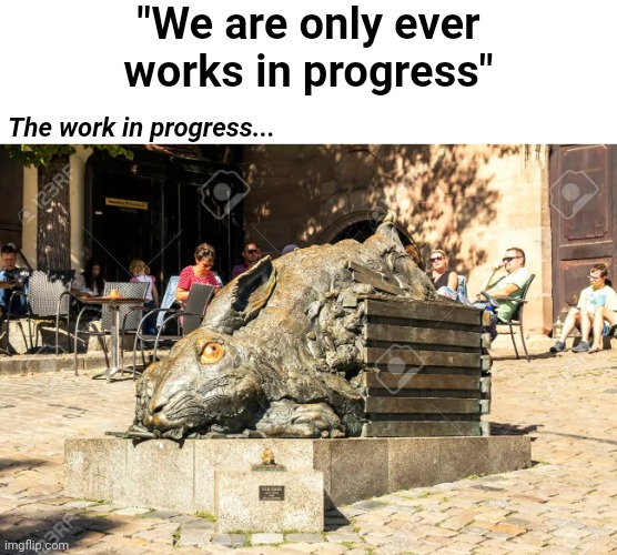 Work in progress | "We are only ever works in progress"; The work in progress... | image tagged in funny | made w/ Imgflip meme maker