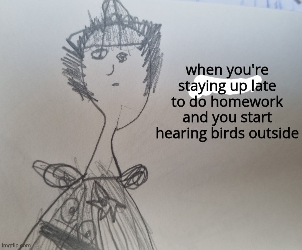 I found some old drawing I did when I was six and captioned it | when you're staying up late to do homework and you start hearing birds outside | made w/ Imgflip meme maker