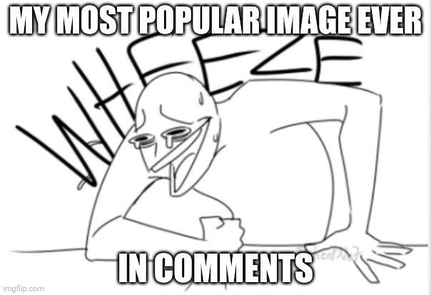 wheeze | MY MOST POPULAR IMAGE EVER; IN COMMENTS | image tagged in wheeze | made w/ Imgflip meme maker