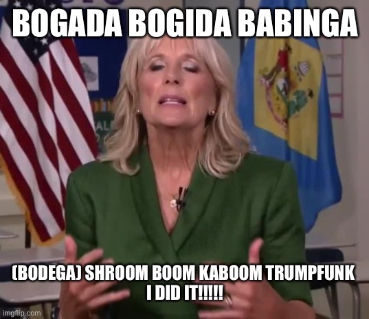 Jill Brain fart | BOGADA BOGIDA BABINGA; (BODEGA) SHROOM BOOM KABOOM TRUMPFUNK 
I DID IT!!!!! | image tagged in jill biden | made w/ Imgflip meme maker