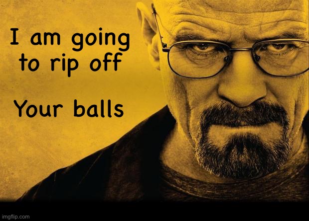 Breaking bad | I am going to rip off Your balls | image tagged in breaking bad | made w/ Imgflip meme maker