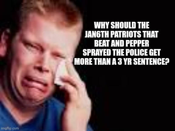 Snowflakes crying at their sentencing. Should have been much longer | WHY SHOULD THE JAN6TH PATRIOTS THAT BEAT AND PEPPER SPRAYED THE POLICE GET MORE THAN A 3 YR SENTENCE? | image tagged in man crying | made w/ Imgflip meme maker