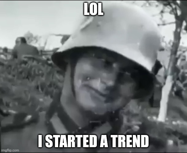Hanz the German Soldier | LOL; I STARTED A TREND | image tagged in hanz the german soldier | made w/ Imgflip meme maker